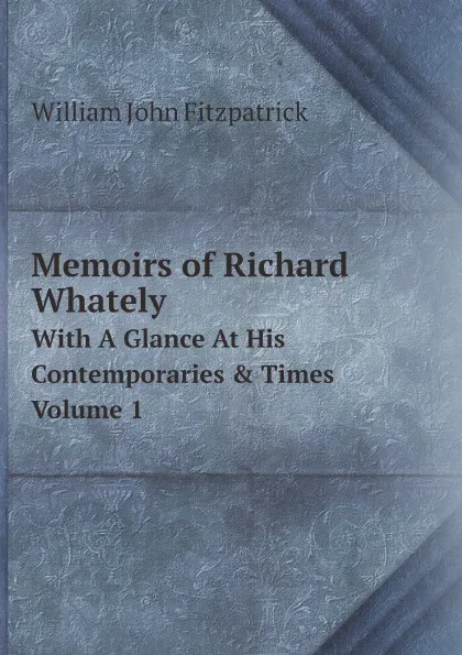 Обложка книги Memoirs of Richard Whately. With A Glance At His Contemporaries . Times. Volume 1, Fitzpatrick William John