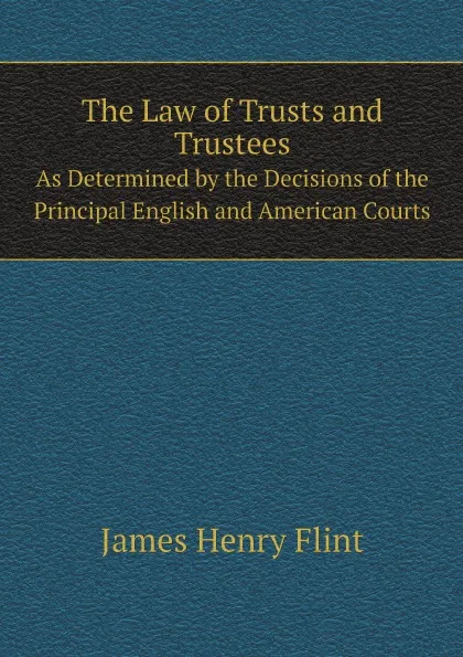 Обложка книги The Law of Trusts and Trustees. As Determined by the Decisions of the Principal English and American Courts, James Henry Flint