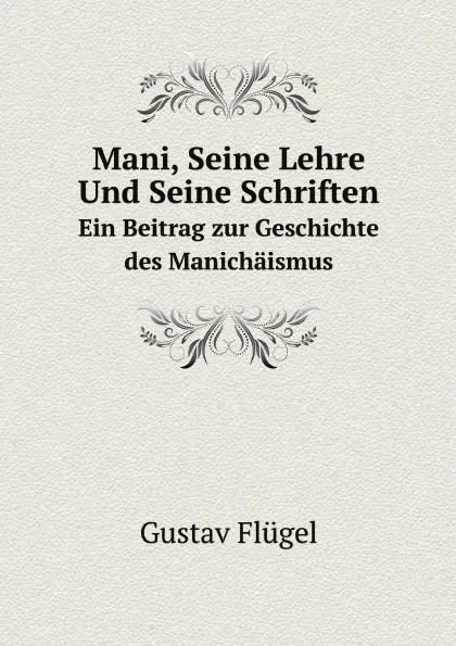 Обложка книги Mani, Seine Lehre Und Seine Schriften. Ein Beitrag zur Geschichte des Manichaismus, Gustav Flügel