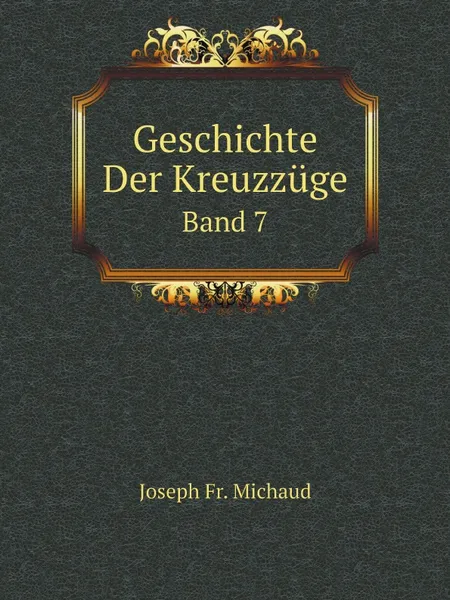 Обложка книги Geschichte Der Kreuzzuge. Band 7, Joseph Fr. Michaud