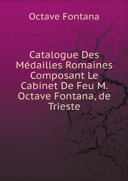 Обложка книги Catalogue Des Medailles Romaines Composant Le Cabinet De Feu M. Octave Fontana, de Trieste, Octave Fontana