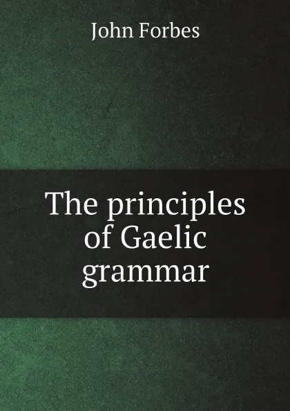 Обложка книги The principles of Gaelic grammar, John Forbes