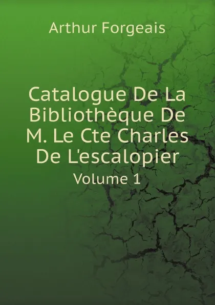 Обложка книги Catalogue De La Bibliotheque De M. Le Cte Charles De L.escalopier. Volume 1, Arthur Forgeais