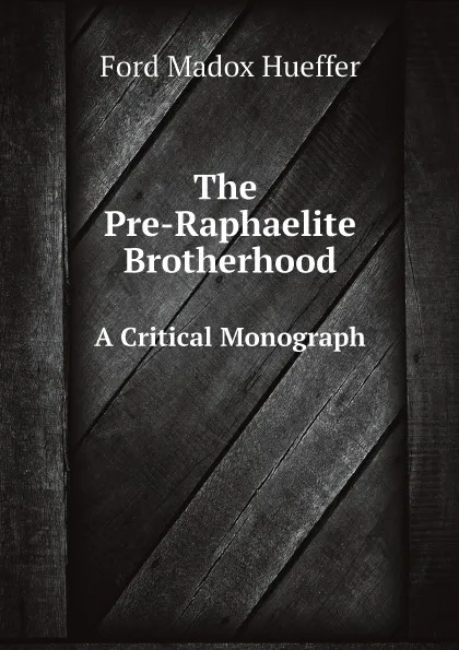 Обложка книги The Pre-Raphaelite Brotherhood. A Critical Monograph, Ford Madox Hueffer