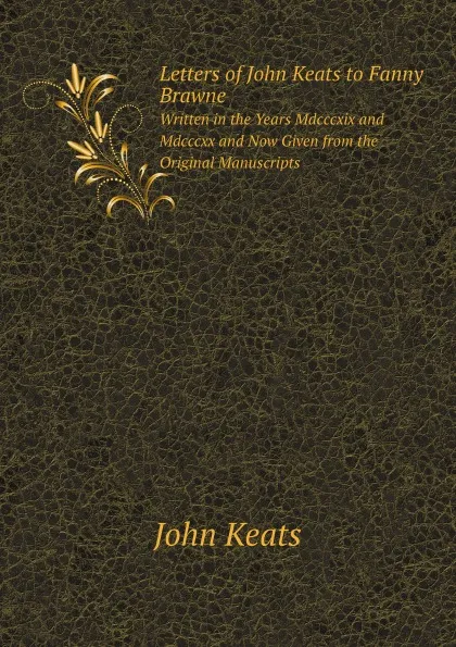 Обложка книги Letters of John Keats to Fanny Brawne. Written in the Years Mdcccxix and Mdcccxx and Now Given from the Original Manuscripts, Keats John