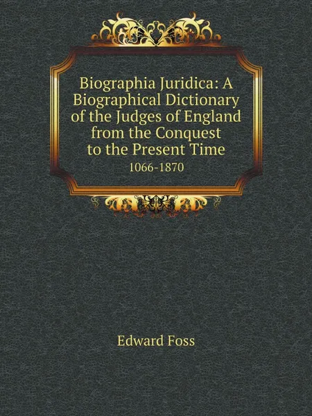 Обложка книги Biographia Juridica: A Biographical Dictionary of the Judges of England from the Conquest to the Present Time. 1066-1870, Edward Foss