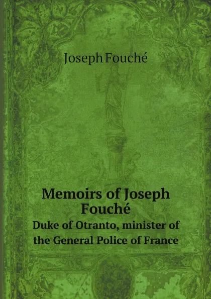 Обложка книги Memoirs of Joseph Fouche. Duke of Otranto, minister of the General Police of France, Joseph Fouché