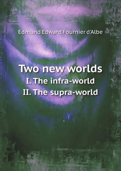 Обложка книги Two new worlds. I. The infra-world. II. The supra-world, Edmund Edward Fournier d'Albe