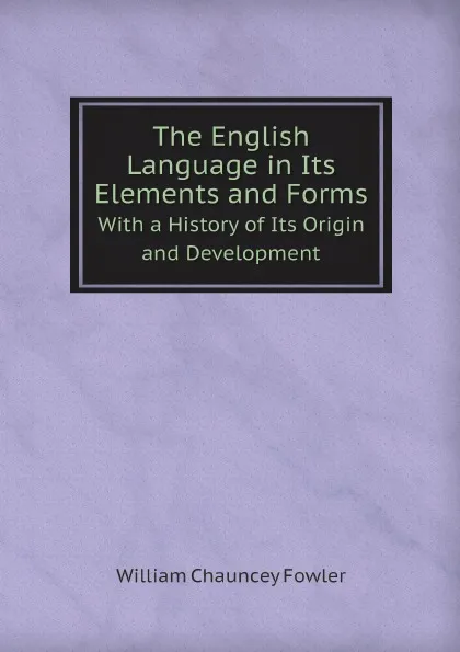 Обложка книги The English Language in Its Elements and Forms. With a History of Its Origin and Development, William Chauncey Fowler