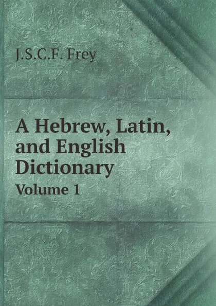 Обложка книги A Hebrew, Latin, and English Dictionary. Volume 1, J.S.C.F. Frey