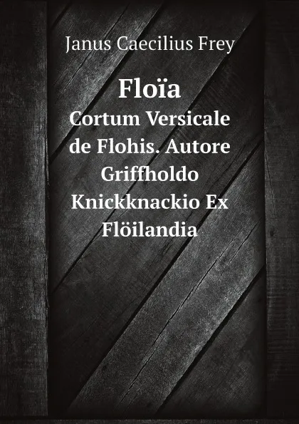 Обложка книги Floia. Cortum Versicale de Flohis. Autore Griffholdo Knickknackio Ex Floilandia, Janus Caecilius Frey