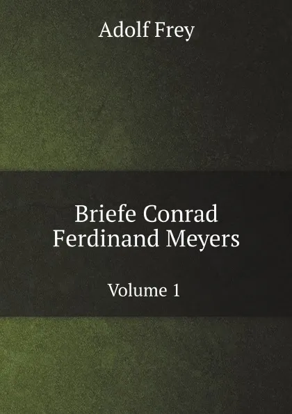 Обложка книги Briefe Conrad Ferdinand Meyers. Volume 1, Adolf Frey