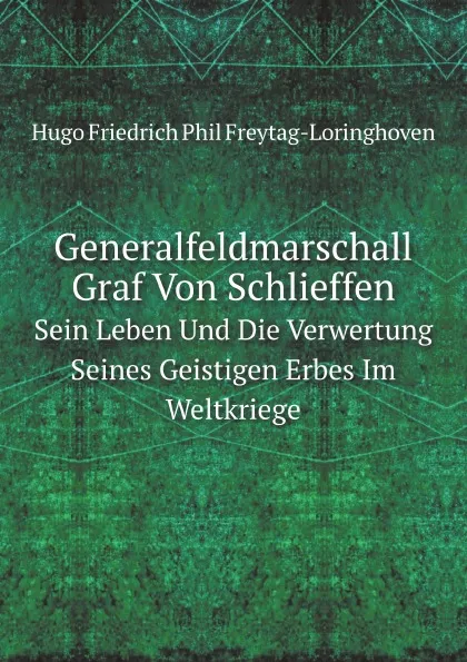 Обложка книги Generalfeldmarschall Graf Von Schlieffen. Sein Leben Und Die Verwertung Seines Geistigen Erbes Im Weltkriege, H.F. Freytag-Loringhoven