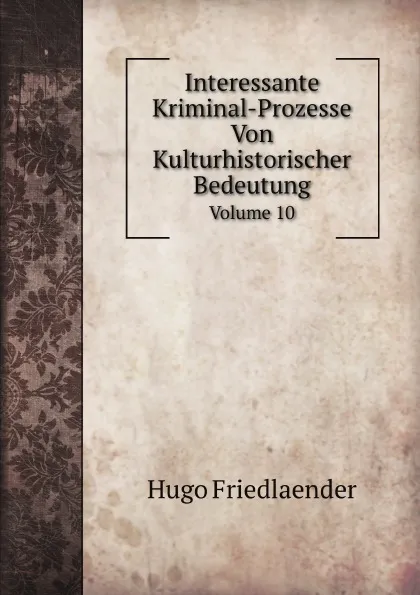 Обложка книги Interessante Kriminal-Prozesse Von Kulturhistorischer Bedeutung. Volume 10, Hugo Friedlaender