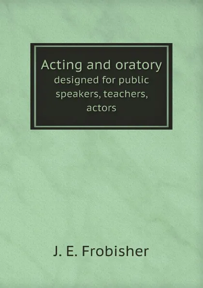 Обложка книги Acting and oratory. designed for public speakers, teachers, actors, J. E. Frobisher