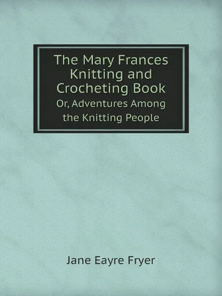 Обложка книги The Mary Frances Knitting and Crocheting Book. Or, Adventures Among the Knitting People, Jane Eayre Fryer