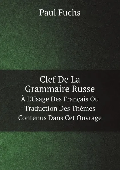 Обложка книги Clef De La Grammaire Russe. A L.Usage Des Francais Ou Traduction Des Themes Contenus Dans Cet Ouvrage, Paul Fuchs