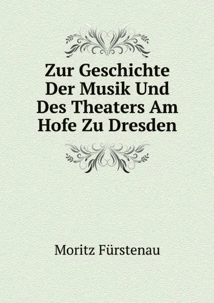 Обложка книги Zur Geschichte Der Musik Und Des Theaters Am Hofe Zu Dresden. Theaters. Am Hofe Der Kurfursten Von Sachsen Und Konige Von Polen, Friedrich August I. (August . August Ii. (August Iii.), Moritz Fürstenau