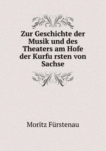 Обложка книги Zur Geschichte der Musik und des Theaters am Hofe der Kurfursten von Sachse, Moritz Fürstenau