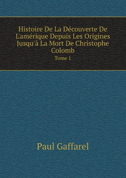 Обложка книги Histoire De La Decouverte De L.amerique Depuis Les Origines Jusqu.a La Mort De Christophe Colomb. Tome 1, Paul Gaffarel