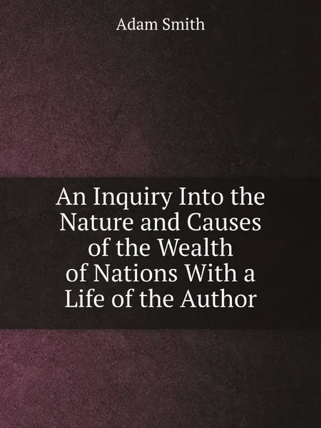Обложка книги An Inquiry Into the Nature and Causes of the Wealth of Nations With a Life of the Author, Adam Smith