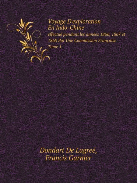 Обложка книги Voyage D.exploration En Indo-Chine. effectue pendant les annees 1866, 1867 et 1868 Par Une Commission Francaise. Tome 1, Dondart De Lagreé, Francis Garnier