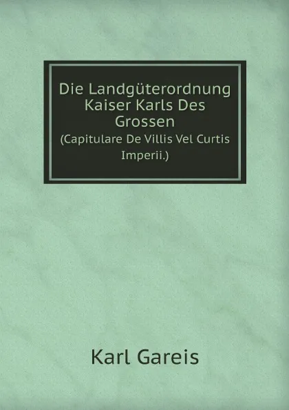 Обложка книги Die Landguterordnung Kaiser Karls Des Grossen. (Capitulare De Villis Vel Curtis Imperii.), Karl Gareis