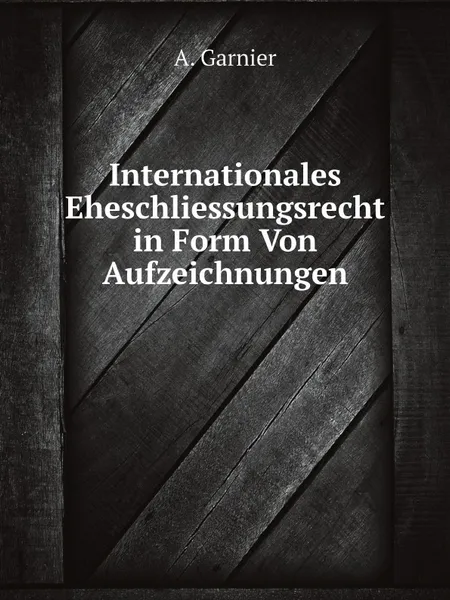 Обложка книги Internationales Eheschliessungsrecht in Form Von Aufzeichnungen, A. Garnier