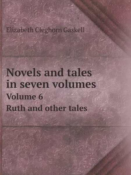 Обложка книги Novels and tales in seven volumes. Volume 6. Ruth and other tales, Elizabeth Cleghorn Gaskell