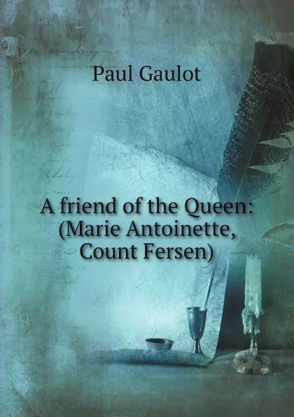 Обложка книги A friend of the Queen: (Marie Antoinette, Count Fersen), Paul Gaulot