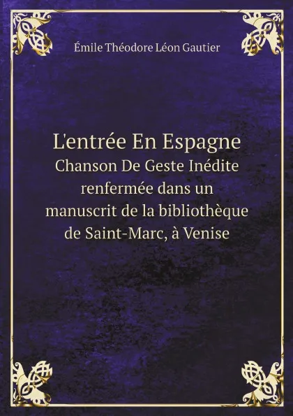 Обложка книги L.entree En Espagne. Chanson De Geste Inedite renfermee dans un manuscrit de la bibliotheque de Saint-Marc, a Venise, Émile Théodore Léon Gautier