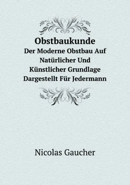 Обложка книги Obstbaukunde. Der Moderne Obstbau Auf Naturlicher Und Kunstlicher Grundlage Dargestellt Fur Jedermann, Nicolas Gaucher