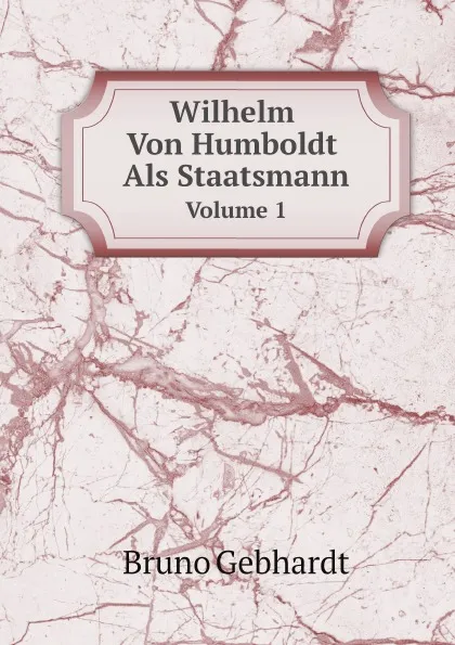 Обложка книги Wilhelm Von Humboldt Als Staatsmann. Volume 1, Bruno Gebhardt