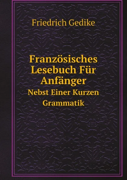 Обложка книги Franzosisches Lesebuch Fur Anfanger. Nebst Einer Kurzen Grammatik, Friedrich Gedike