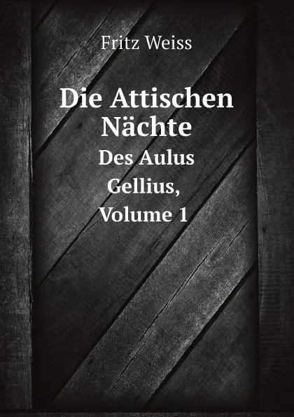 Обложка книги Die Attischen Nachte. Des Aulus Gellius, Volume 1, Fritz Weiss