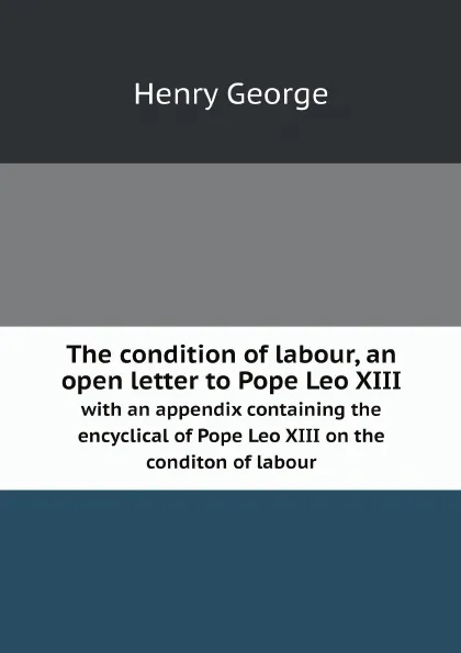 Обложка книги The condition of labour, an open letter to Pope Leo XIII. with an appendix containing the encyclical of Pope Leo XIII on the conditon of labour, Henry George