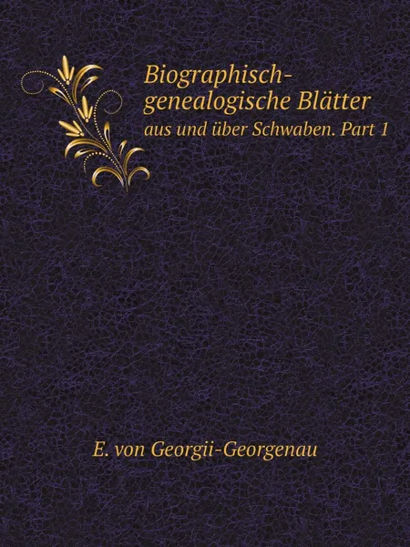 Обложка книги Biographisch-genealogische Blatter. aus und uber Schwaben. Part 1, E. von Georgii-Georgenau