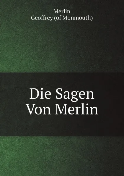 Обложка книги Die Sagen Von Merlin. Mit Alt-Walschen, Bretagnischen .c. Gedichten Und Prophezeihungen Merlins, Der Prophetia Merlini Des Gottfried Von Monmouth, . Von San-Marte, A. Schulz (German Edition), Geoffrey of Monmouth