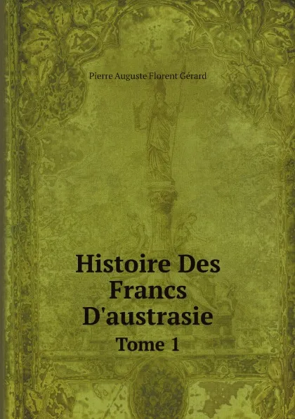 Обложка книги Histoire Des Francs D.austrasie. Tome 1, Pierre Auguste Florent Gérard