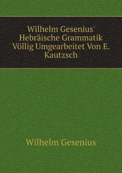 Обложка книги Wilhelm Gesenius. Hebraische Grammatik Vollig Umgearbeitet Von E. Kautzsch, Wilhelm Gesenius