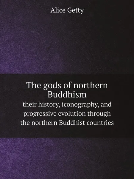 Обложка книги The gods of northern Buddhism. their history, iconography, and progressive evolution through the northern Buddhist countries, Alice Getty