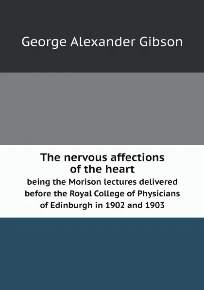 Обложка книги The nervous affections of the heart. being the Morison lectures delivered before the Royal College of Physicians of Edinburgh in 1902 and 1903, George Alexander Gibson