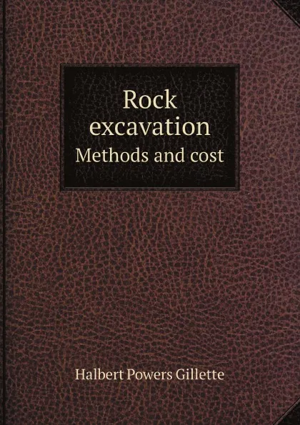 Обложка книги Rock excavation. Methods and cost, Halbert Powers Gillette