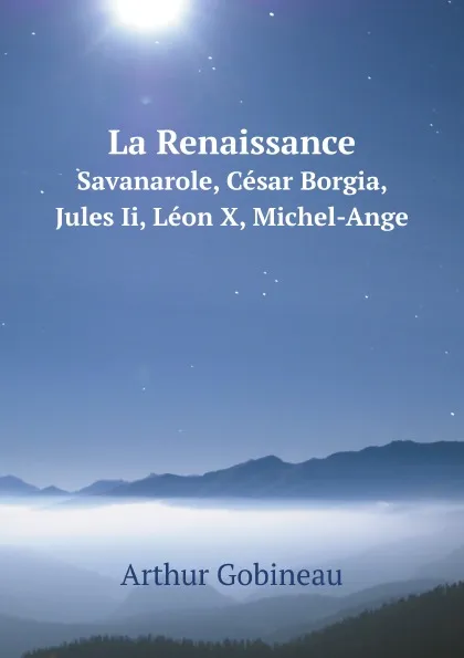 Обложка книги La Renaissance. Savonarole, Cesar Borgia, Jules Ii, Leon X, Michel-Ange, Arthur Gobineau