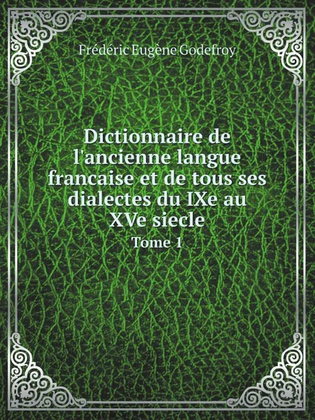 Обложка книги Dictionnaire de l.ancienne langue francaise et de tous ses dialectes du IXe au XVe siecle. Tome 1, Frédéric Eugène Godefroy