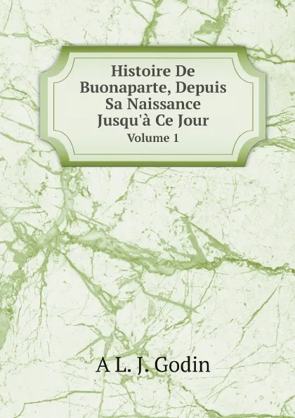 Обложка книги Histoire De Buonaparte, Depuis Sa Naissance Jusqu.a Ce Jour. Volume 1, A L. J. Godin