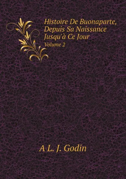 Обложка книги Histoire De Buonaparte, Depuis Sa Naissance Jusqu.a Ce Jour. Volume 2, A L. J. Godin