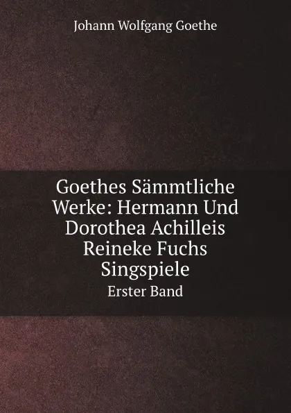 Обложка книги Goethes Sammtliche Werke: Hermann Und Dorothea Achilleis Reineke Fuchs Singspiele. Erster Band, И. В. Гёте