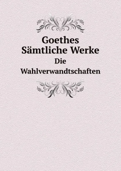 Обложка книги Goethes Samtliche Werke. Die Wahlverwandtschaften, И. В. Гёте