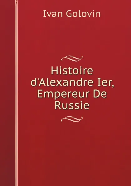 Обложка книги Histoire d.Alexandre Ier, Empereur De Russie, Ivan Golovin